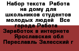 Набор текста. Работа на дому для школьников/студентов/молодых людей - Все города Работа » Заработок в интернете   . Ярославская обл.,Переславль-Залесский г.